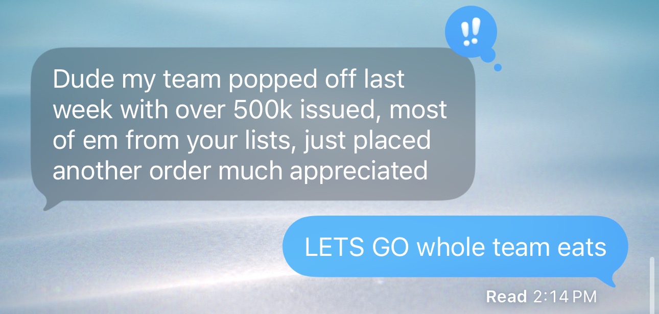 Client: Dude my team popped off last week with over 500k issued, most of em from your lists, just placed another order much appreciated. Reply: LETS GO whole team eats.